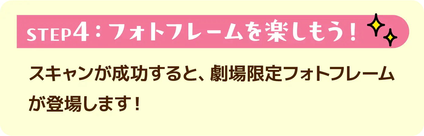 STEP4:フォトフレームを楽しもう!●スキャンが成功すると、劇場限定フォトフレームが登場します!
