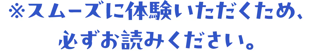 ※スムーズに体験いただくため、必ずお読みください。