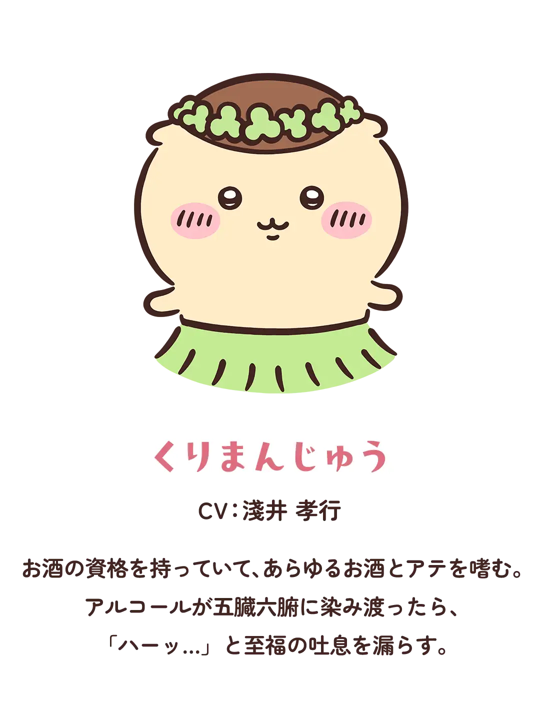 【くりまんじゅう】CV：淺井 孝行／お酒の資格を持っていて、あらゆるお酒とアテを嗜む。アルコールが五臓六腑に染み渡ったら、「ハーッ…」と至福の吐息を漏らす。