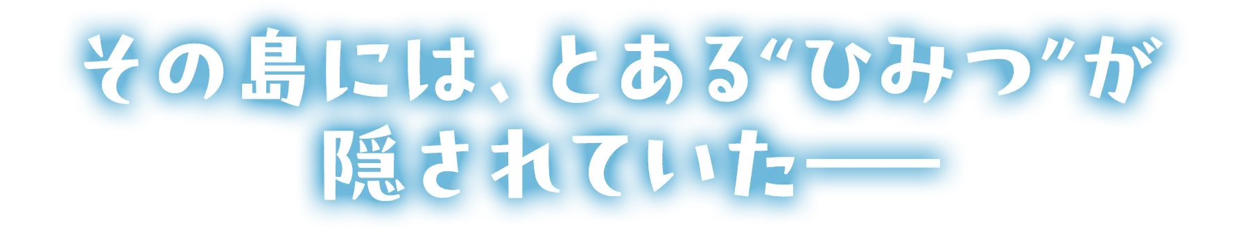 その島には、とある“ひみつ”が隠されていた━