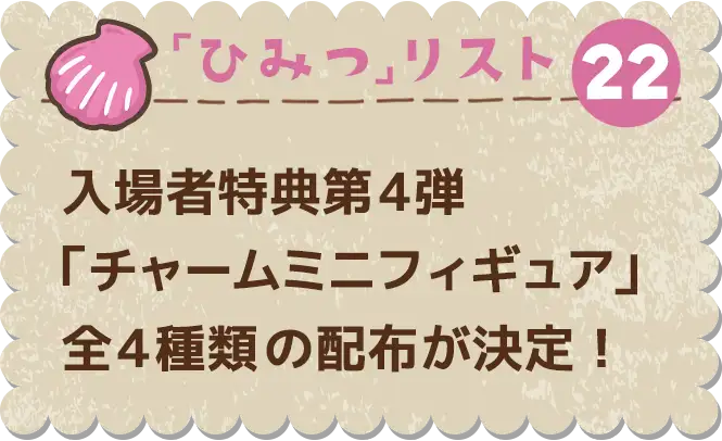 ひみつ22 入場者特典第4弾「チャームミニフィギュア」全4種類の配布が決定！