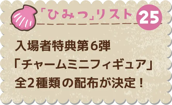 ひみつ25 入場者特典第6弾「チャームミニフィギュア」全2種類の配布が決定！