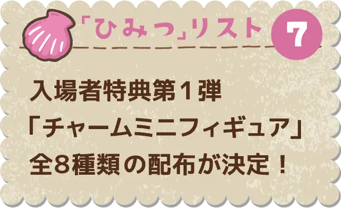 ひみつ⑦　入場者特典第1弾「チャームミニフィギュア」全8種類の配布が決定！