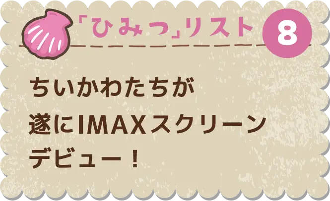 ひみつ⑧　ちいかわたちが遂にIMAXスクリーンデビュー！