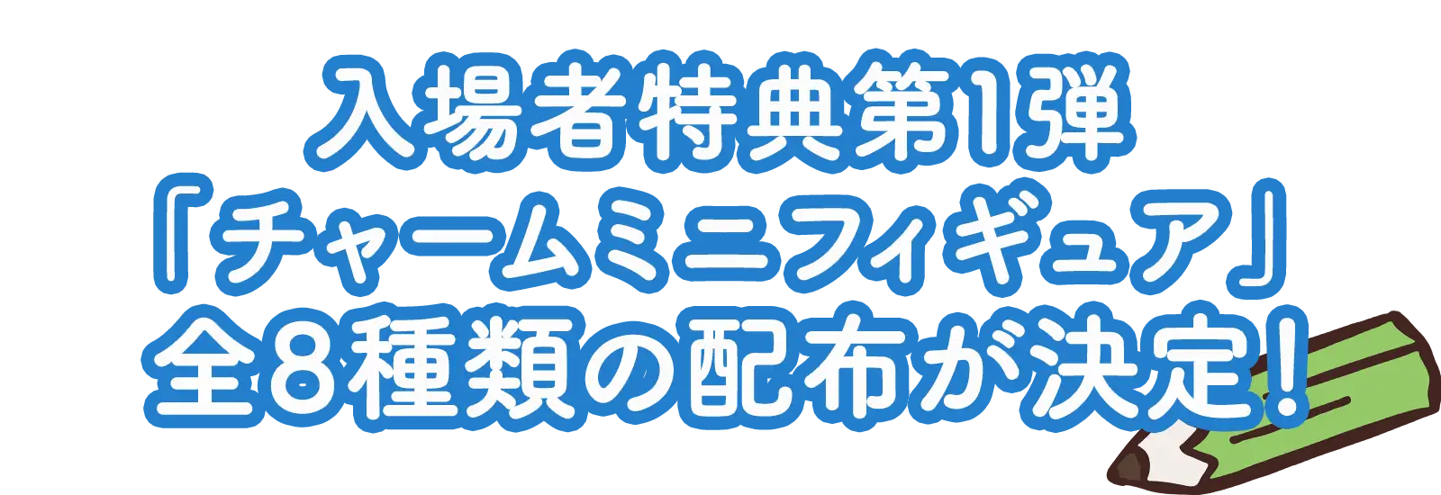 入場者特典第1弾「チャームミニフィギュア」全8種類の配布が決定！